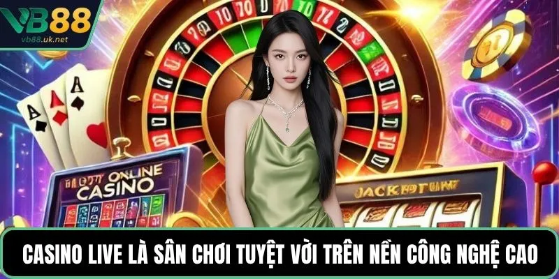 Casino Live là sân chơi tuyệt vời trên nền công nghệ cao