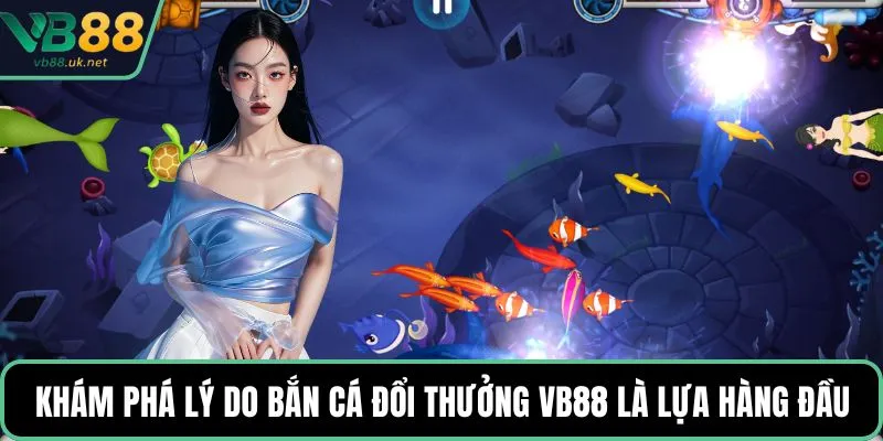 Khám phá lý do bắn cá đổi thưởng VB88 là lựa hàng đầu