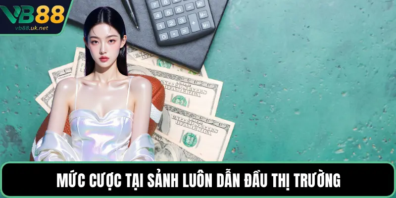 Mức cược tại sảnh luôn dẫn đầu thị trường